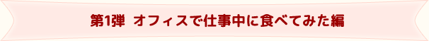 第1弾オフィスで仕事中に食べてみた編