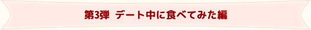 第3弾デート中に食べてみた編